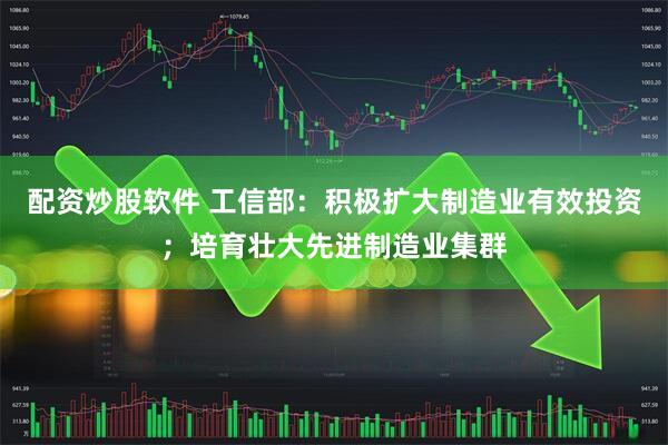 配资炒股软件 工信部：积极扩大制造业有效投资；培育壮大先进制造业集群
