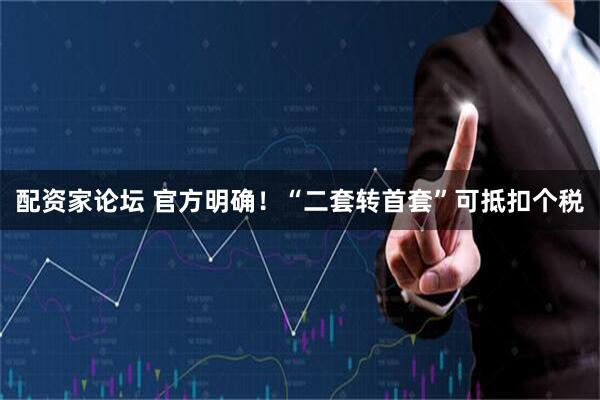 配资家论坛 官方明确！“二套转首套”可抵扣个税