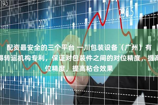 配资最安全的三个平台 一川包装设备（广州）有限公司取得转运机构专利，保证对包装件之间的对位精度，提高粘合效果