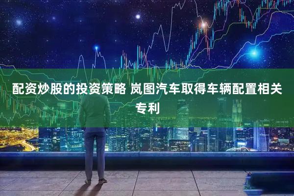 配资炒股的投资策略 岚图汽车取得车辆配置相关专利