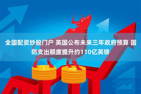 全国配资炒股门户 英国公布未来三年政府预算 国防支出额度提升约110亿英镑