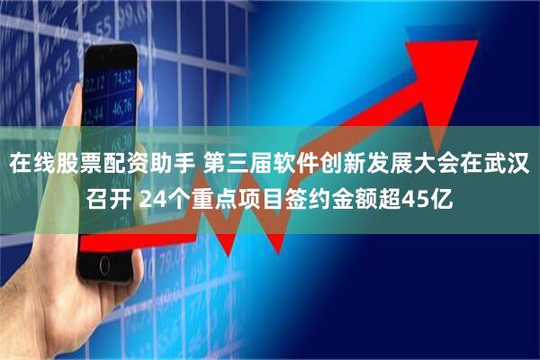 在线股票配资助手 第三届软件创新发展大会在武汉召开 24个重点项目签约金额超45亿