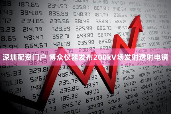 深圳配资门户 博众仪器发布200kV场发射透射电镜