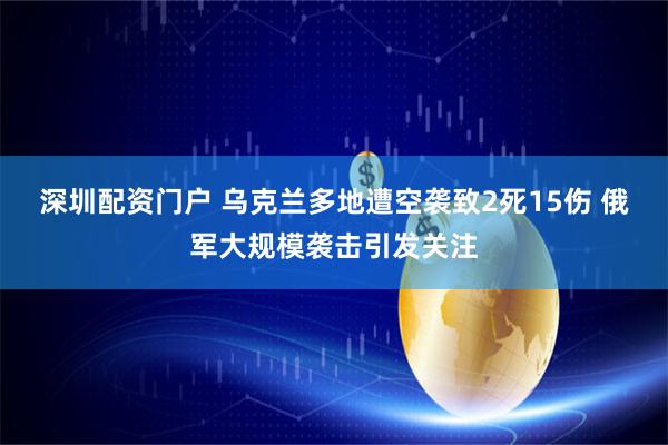 深圳配资门户 乌克兰多地遭空袭致2死15伤 俄军大规模袭击引发关注