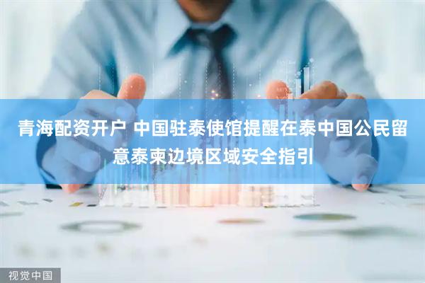 青海配资开户 中国驻泰使馆提醒在泰中国公民留意泰柬边境区域安全指引