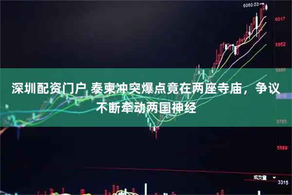 深圳配资门户 泰柬冲突爆点竟在两座寺庙，争议不断牵动两国神经
