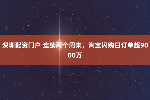深圳配资门户 连续两个周末，淘宝闪购日订单超9000万