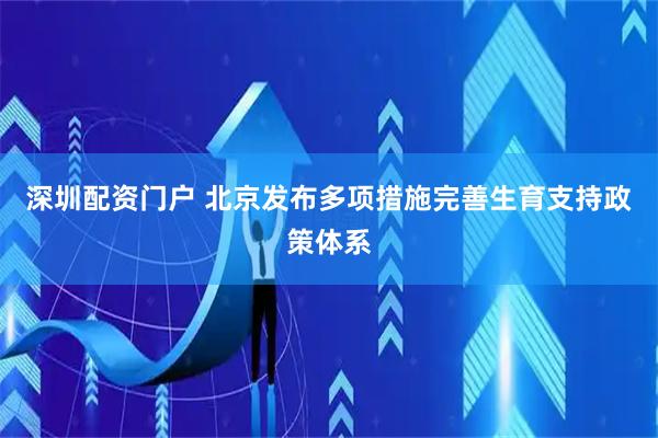 深圳配资门户 北京发布多项措施完善生育支持政策体系