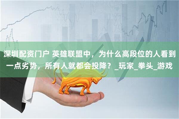 深圳配资门户 英雄联盟中，为什么高段位的人看到一点劣势，所有人就都会投降？_玩家_拳头_游戏