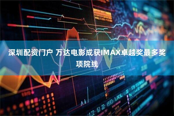 深圳配资门户 万达电影成获IMAX卓越奖最多奖项院线