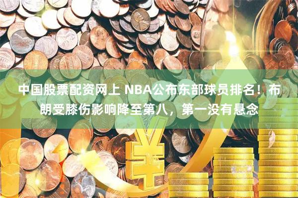 中国股票配资网上 NBA公布东部球员排名！布朗受膝伤影响降至第八，第一没有悬念