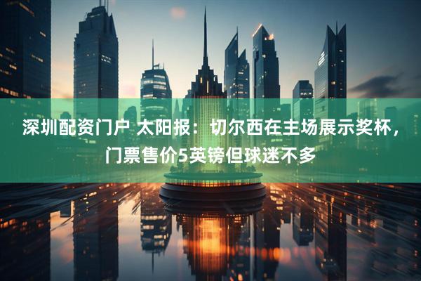 深圳配资门户 太阳报：切尔西在主场展示奖杯，门票售价5英镑但球迷不多