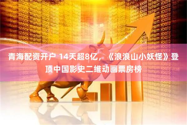 青海配资开户 14天超8亿，《浪浪山小妖怪》登顶中国影史二维动画票房榜