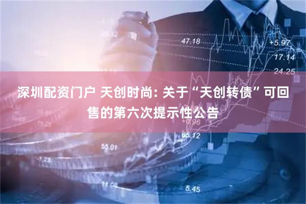 深圳配资门户 天创时尚: 关于“天创转债”可回售的第六次提示性公告