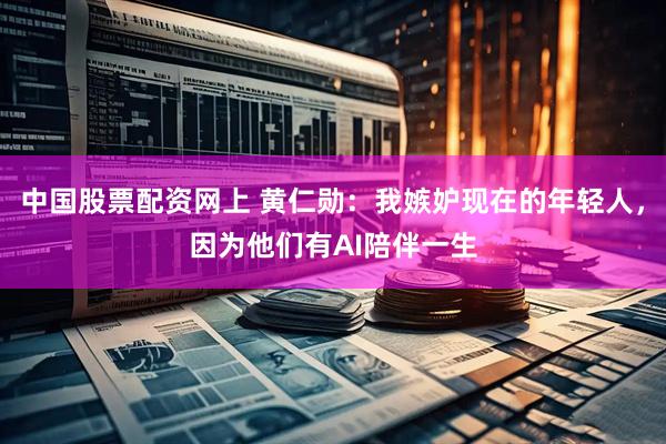 中国股票配资网上 黄仁勋：我嫉妒现在的年轻人，因为他们有AI陪伴一生