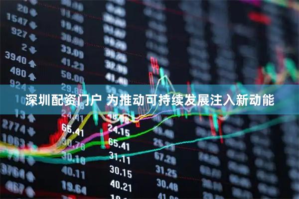 深圳配资门户 为推动可持续发展注入新动能