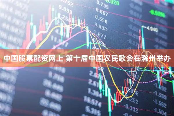 中国股票配资网上 第十届中国农民歌会在滁州举办