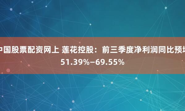 中国股票配资网上 莲花控股:前三季度净利润同比预增51.39%—69.55%