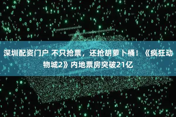 深圳配资门户 不只抢票，还抢胡萝卜桶！《疯狂动物城2》内地票房突破21亿