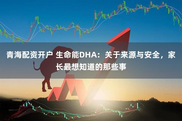 青海配资开户 生命能DHA：关于来源与安全，家长最想知道的那些事