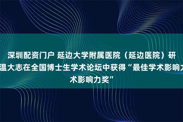 深圳配资门户 延边大学附属医院(延边医院)研究生温大志在全国博士生学术论坛中获得“最佳学术影响力奖”