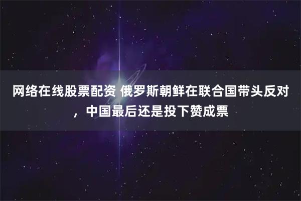 网络在线股票配资 俄罗斯朝鲜在联合国带头反对，中国最后还是投下赞成票
