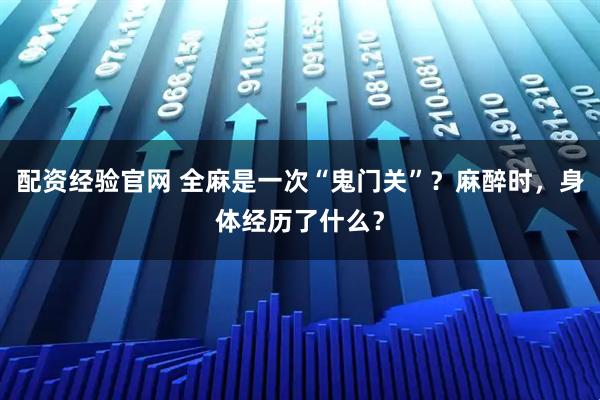 配资经验官网 全麻是一次“鬼门关”？麻醉时，身体经历了什么？