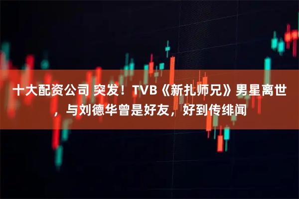 十大配资公司 突发！TVB《新扎师兄》男星离世，与刘德华曾是好友，好到传绯闻