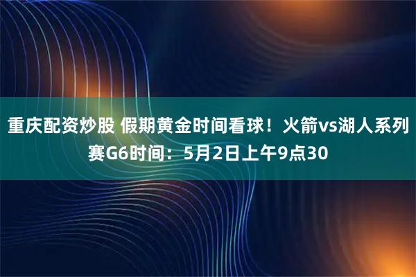 重庆配资炒股 假期黄金时间看球！火箭vs湖人系列赛G6时间：5月2日上午9点30