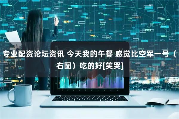 专业配资论坛资讯 今天我的午餐 感觉比空军一号（右图）吃的好[笑哭]