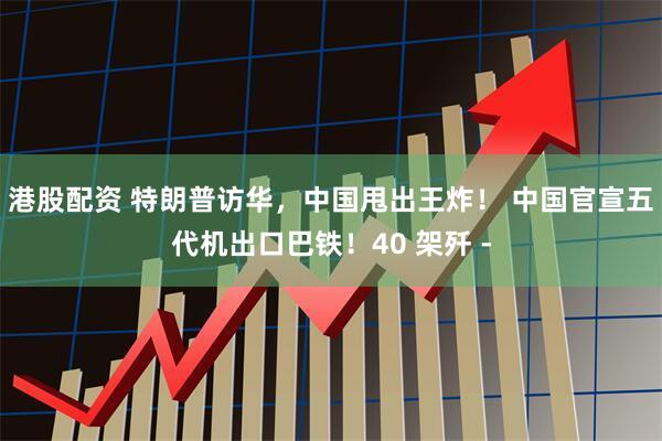 港股配资 特朗普访华，中国甩出王炸！ 中国官宣五代机出口巴铁！40 架歼 -