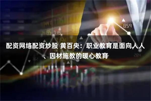 配资网络配资炒股 黄百央：职业教育是面向人人、因材施教的暖心教育