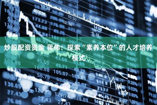 炒股配资资金 蒋伟：探索“素养本位”的人才培养模式