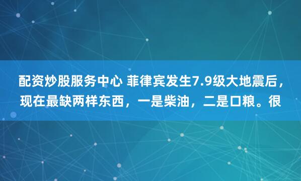 配资炒股服务中心 菲律宾发生7.9级大地震后，现在最缺两样东西，一是柴油，二是口粮。很