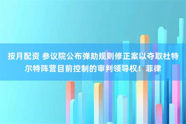 按月配资 参议院公布弹劾规则修正案以夺取杜特尔特阵营目前控制的审判领导权！菲律