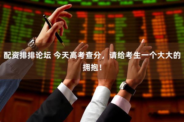 配资排排论坛 今天高考查分，请给考生一个大大的拥抱！