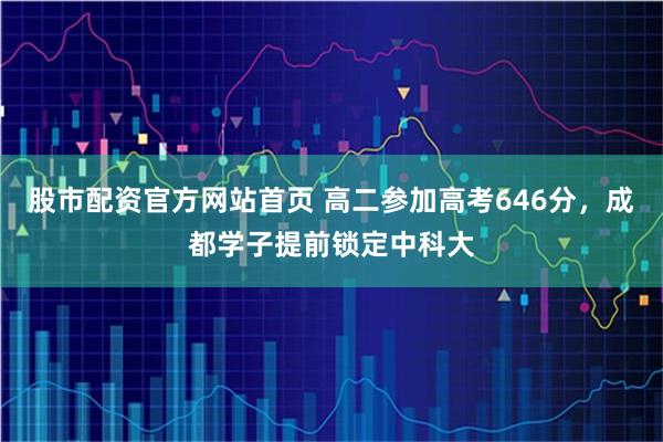 股市配资官方网站首页 高二参加高考646分，成都学子提前锁定中科大