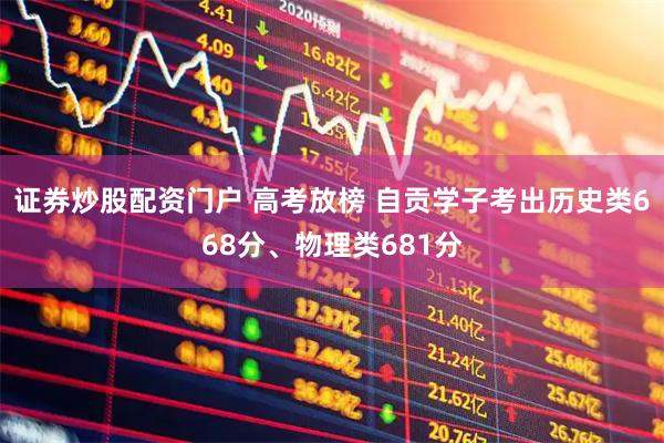 证券炒股配资门户 高考放榜 自贡学子考出历史类668分、物理类681分