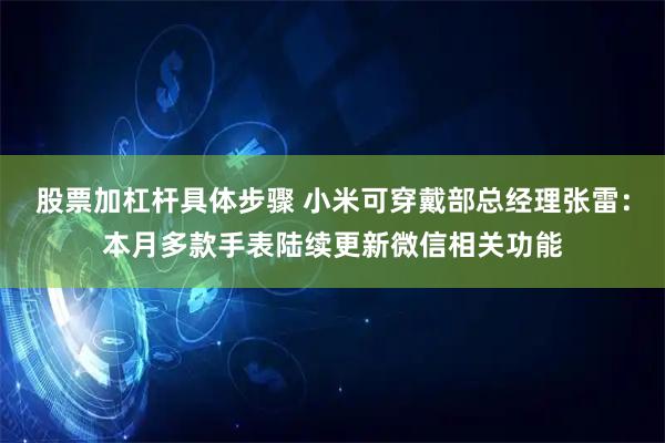 股票加杠杆具体步骤 小米可穿戴部总经理张雷：本月多款手表陆续更新微信相关功能