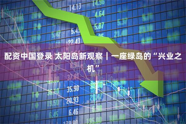配资中国登录 太阳岛新观察｜一座绿岛的“兴业之机”