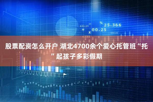 股票配资怎么开户 湖北4700余个爱心托管班“托”起孩子多彩假期