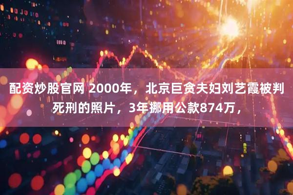 配资炒股官网 2000年，北京巨贪夫妇刘艺霞被判死刑的照片，3年挪用公款874万，