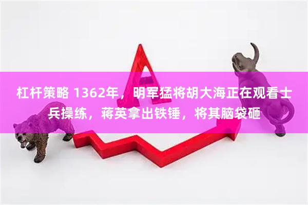 杠杆策略 1362年，明军猛将胡大海正在观看士兵操练，蒋英拿出铁锤，将其脑袋砸