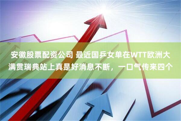 安徽股票配资公司 最近国乒女单在WTT欧洲大满贯瑞典站上真是好消息不断，一口气传来四个