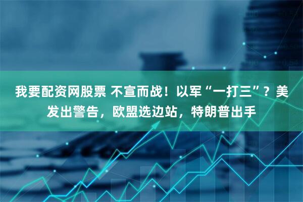 我要配资网股票 不宣而战！以军“一打三”？美发出警告，欧盟选边站，特朗普出手