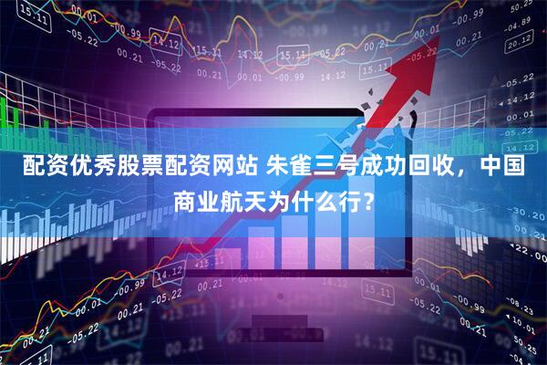 配资优秀股票配资网站 朱雀三号成功回收，中国商业航天为什么行？