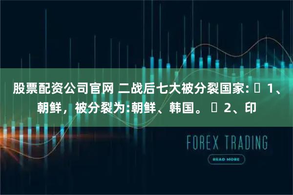 股票配资公司官网 二战后七大被分裂国家: ​1、朝鲜，被分裂为:朝鲜、韩国。 ​2、印