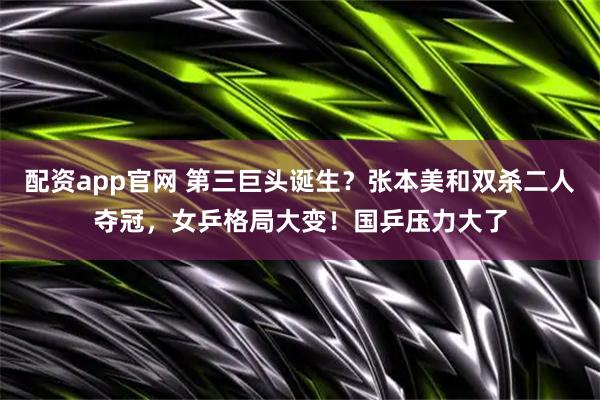 配资app官网 第三巨头诞生？张本美和双杀二人夺冠，女乒格局大变！国乒压力大了