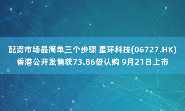配资市场最简单三个步骤 星环科技(06727.HK)香港公开发售获73.86倍认购 9月21日上市