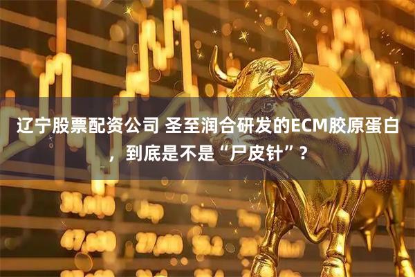 辽宁股票配资公司 圣至润合研发的ECM胶原蛋白，到底是不是“尸皮针”？